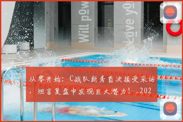 从零开始：C战队新秀首次接受采访，坦言复盘中发现巨大潜力！_20260704165221_20260718202518