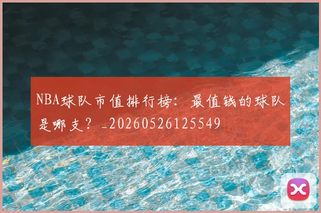 NBA球队市值排行榜:最值钱的球队是哪支?_20260526125549
