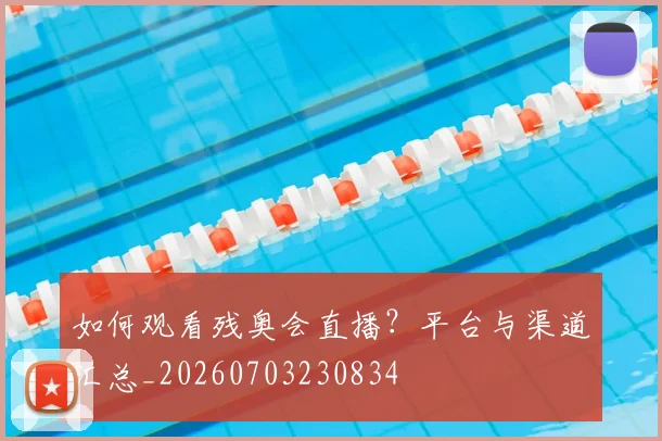 如何观看残奥会直播?平台与渠道汇总_20260703230834