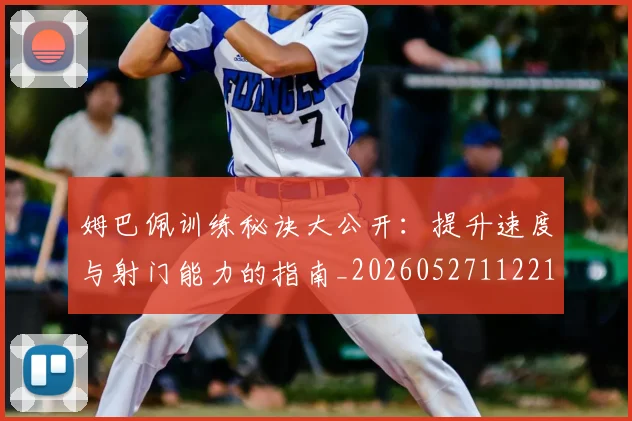姆巴佩训练秘诀大公开:提升速度与射门能力的指南_20260527112213_20260703232156_20260720190633