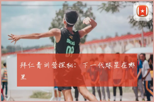 拜仁青训营探秘：下一代球星在哪里