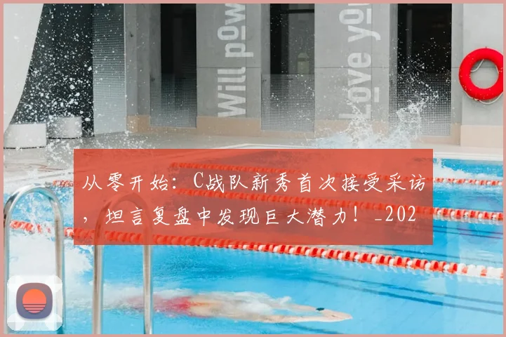 从零开始:C战队新秀首次接受采访,坦言复盘中发现巨大潜力!_20260704165221