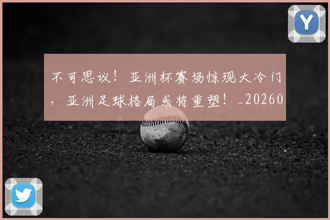 不可思议！亚洲杯赛场惊现大冷门，亚洲足球格局或将重塑！_20260715185345