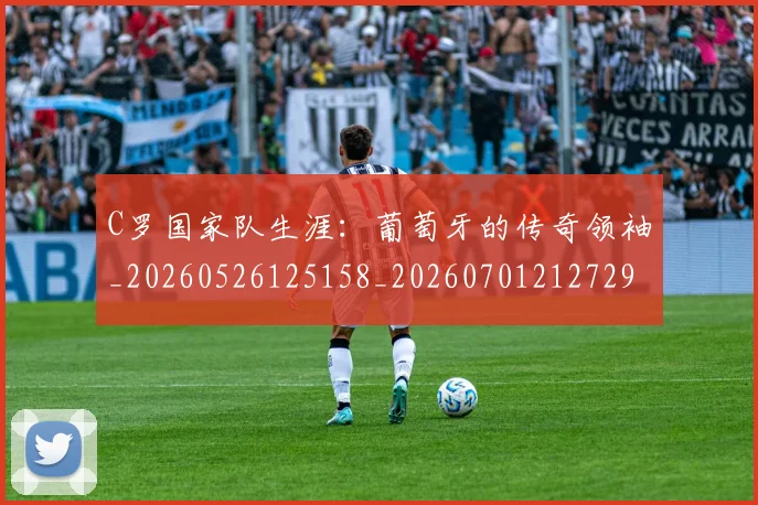 C罗国家队生涯:葡萄牙的传奇领袖_20260526125158_20260701212729