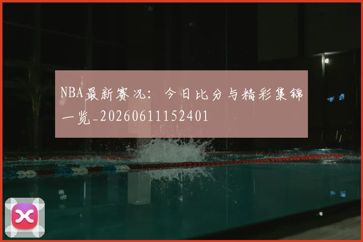 NBA最新赛况：今日比分与精彩集锦一览_20260611152401