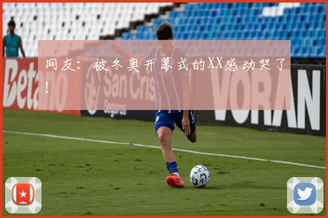 网友：被冬奥开幕式的XX感动哭了！