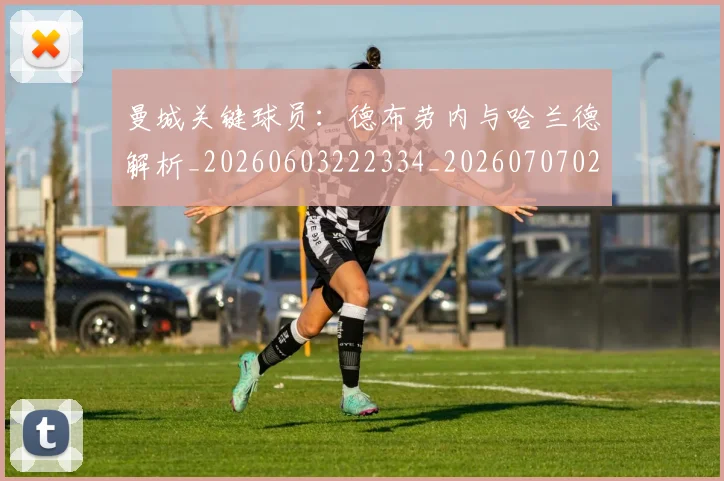 曼城关键球员：德布劳内与哈兰德解析_20260603222334_20260707021304
