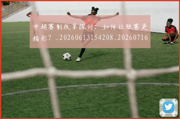 中超赛制改革探讨：如何让联赛更精彩？_20260613154208_20260716191029