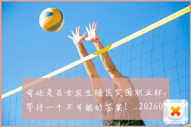 奇迹是否会发生暗区突围职业杯,等待一个不可能的答案!_20260719172635