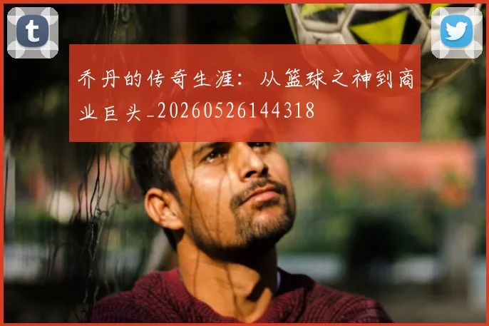 乔丹的传奇生涯:从篮球之神到商业巨头_20260526144318