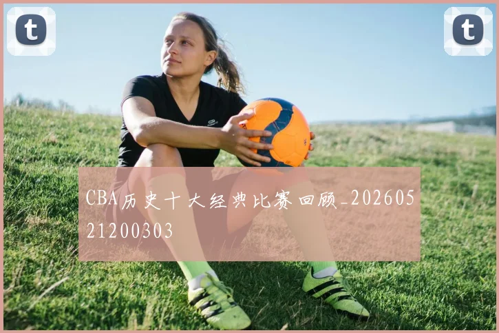 CBA历史十大经典比赛回顾_20260521200303