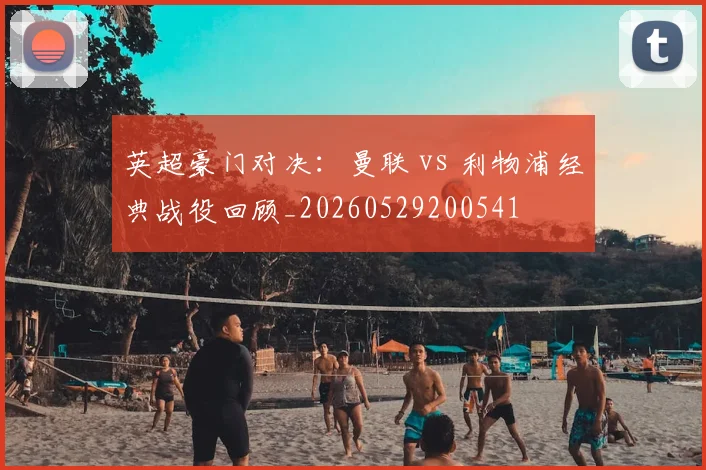 英超豪门对决:曼联 vs 利物浦经典战役回顾_20260529200541