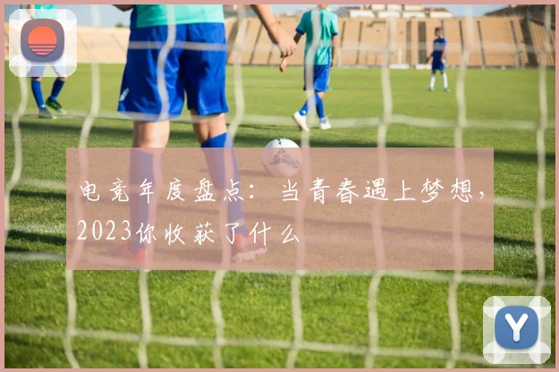 电竞年度盘点：当青春遇上梦想，2023你收获了什么