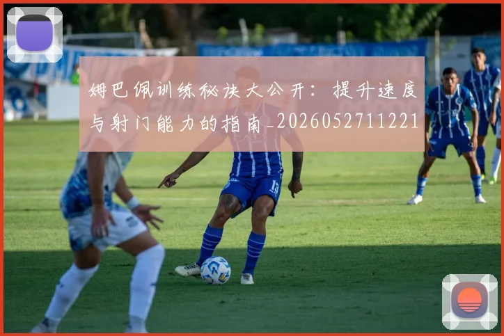 姆巴佩训练秘诀大公开：提升速度与射门能力的指南_20260527112213_20260703232156_20260720190633