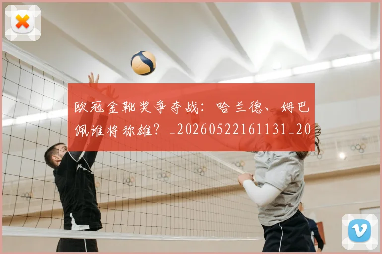 欧冠金靴奖争夺战:哈兰德、姆巴佩谁将称雄?_20260522161131_20260801165301