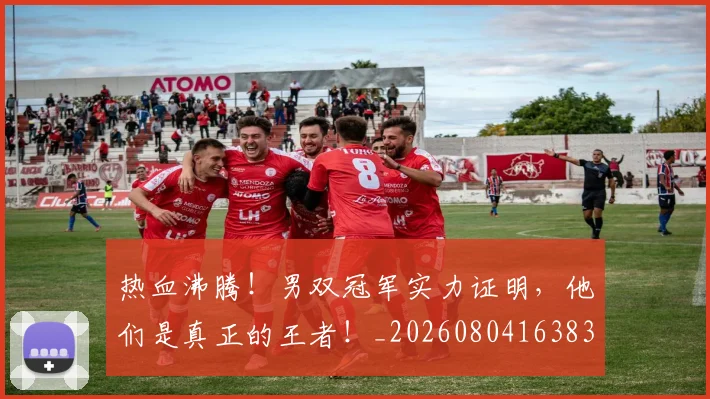 热血沸腾！男双冠军实力证明，他们是真正的王者！_20260804163835