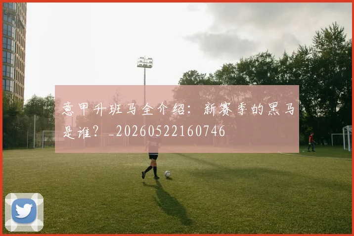 意甲升班马全介绍:新赛季的黑马是谁?_20260522160746