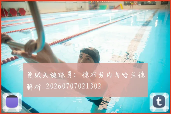 曼城关键球员：德布劳内与哈兰德解析_20260707021302