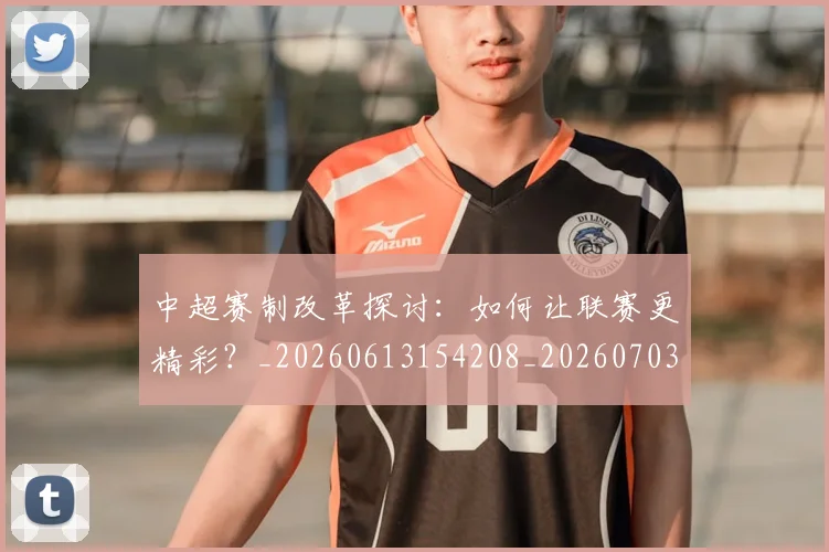 中超赛制改革探讨:如何让联赛更精彩?_20260613154208_20260703205336