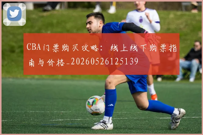 CBA门票购买攻略：线上线下购票指南与价格_20260526125139