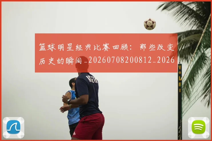 篮球明星经典比赛回顾:那些改变历史的瞬间_20260708200812_20260803141806