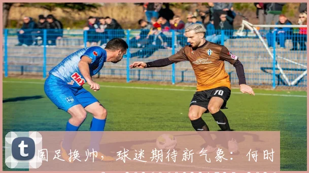 国足换帅,球迷期待新气象:何时能见成效?_20260603221725_20260703223856_20260719164236