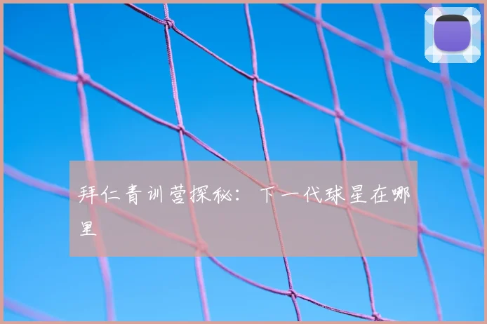 拜仁青训营探秘：下一代球星在哪里