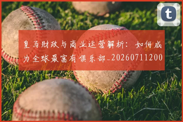 皇马财政与商业运营解析:如何成为全球最富有俱乐部_20260711200822