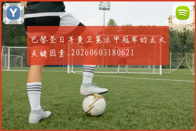 巴黎圣日耳曼卫冕法甲冠军的五大关键因素_20260603180621