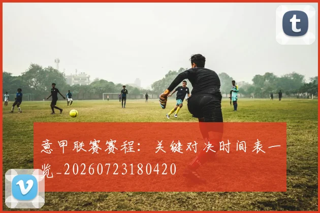 意甲联赛赛程：关键对决时间表一览_20260723180420
