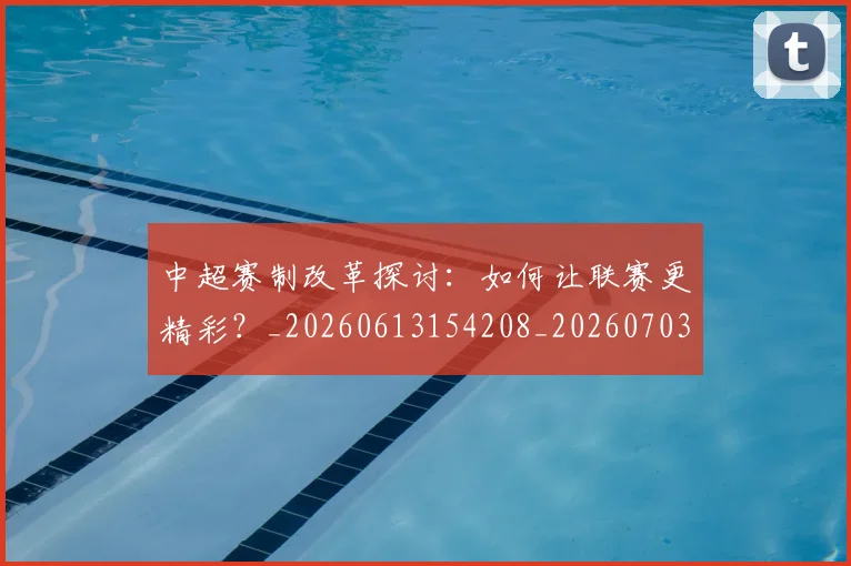 中超赛制改革探讨：如何让联赛更精彩？_20260613154208_20260703205336