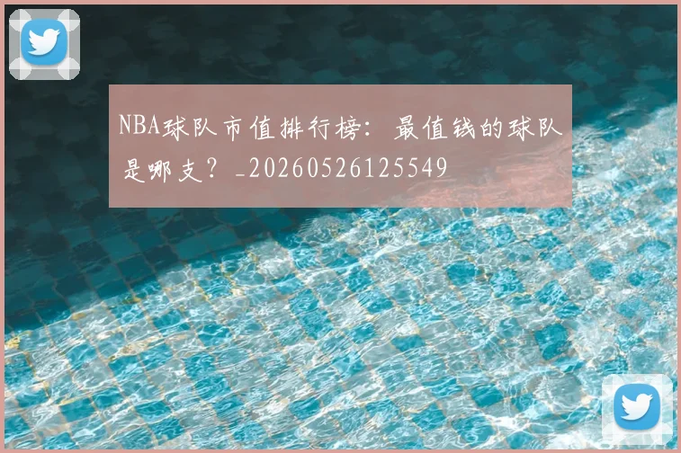 NBA球队市值排行榜：最值钱的球队是哪支？_20260526125549