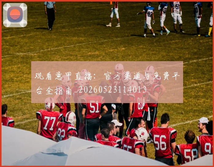 观看意甲直播：官方渠道与免费平台全指南_20260523114013