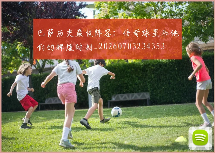 巴萨历史最佳阵容:传奇球星和他们的辉煌时刻_20260703234353