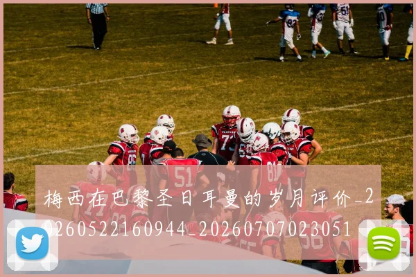 梅西在巴黎圣日耳曼的岁月评价_20260522160944_20260707023051