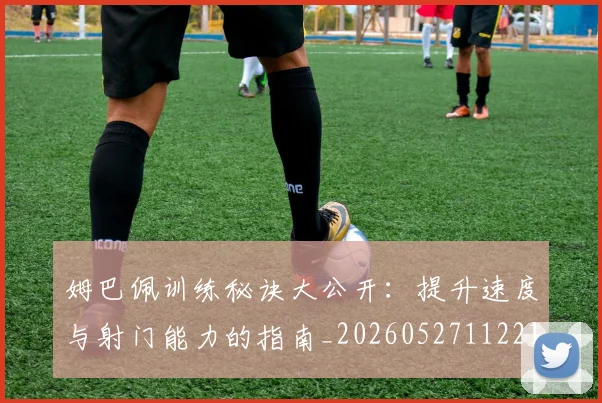姆巴佩训练秘诀大公开：提升速度与射门能力的指南_20260527112213_20260720190633
