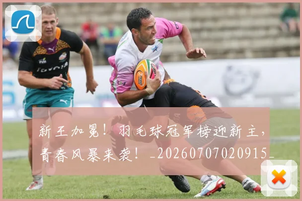 新王加冕!羽毛球冠军榜迎新主,青春风暴来袭!_20260707020915_20260731171232