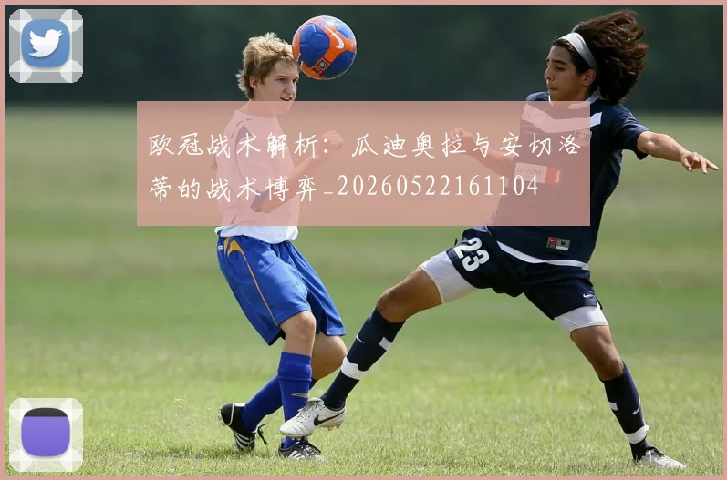 欧冠战术解析：瓜迪奥拉与安切洛蒂的战术博弈_20260522161104