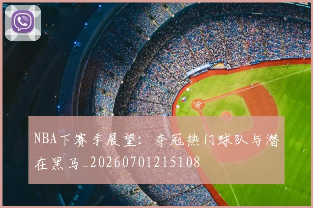 NBA下赛季展望:夺冠热门球队与潜在黑马_20260701215108
