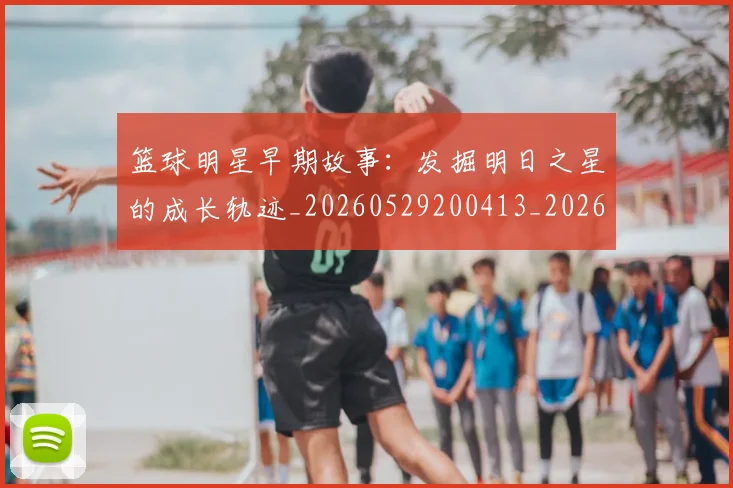 篮球明星早期故事：发掘明日之星的成长轨迹_20260529200413_20260708200413