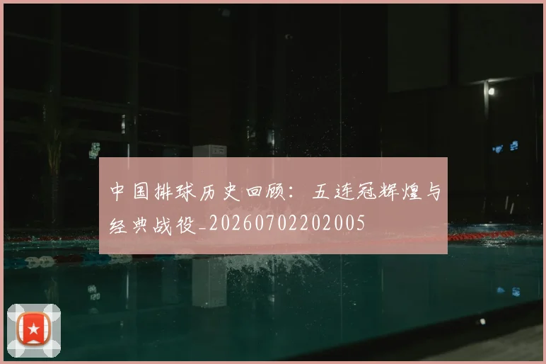 中国排球历史回顾:五连冠辉煌与经典战役_20260702202005