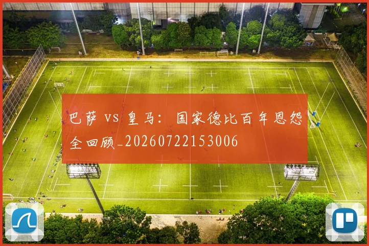 巴萨 vs 皇马：国家德比百年恩怨全回顾_20260722153006