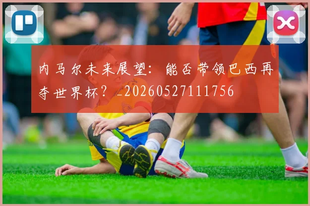 内马尔未来展望：能否带领巴西再夺世界杯？_20260527111756