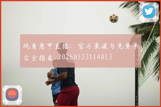 观看意甲直播:官方渠道与免费平台全指南_20260523114013