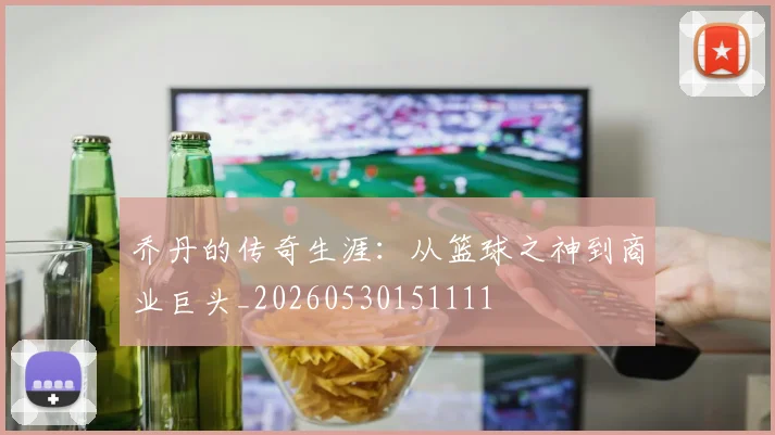 乔丹的传奇生涯:从篮球之神到商业巨头_20260530151111