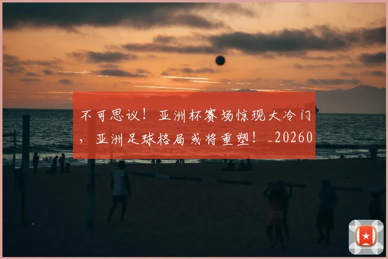不可思议！亚洲杯赛场惊现大冷门，亚洲足球格局或将重塑！_20260702173350_20260716181420
