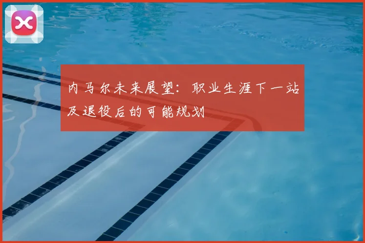 内马尔未来展望：职业生涯下一站及退役后的可能规划
