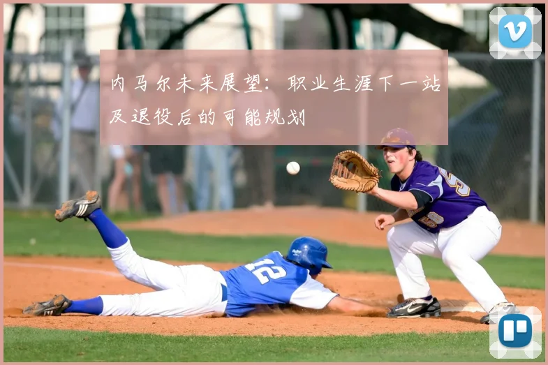 内马尔未来展望：职业生涯下一站及退役后的可能规划