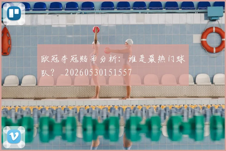 欧冠夺冠赔率分析：谁是最热门球队？_20260530151557