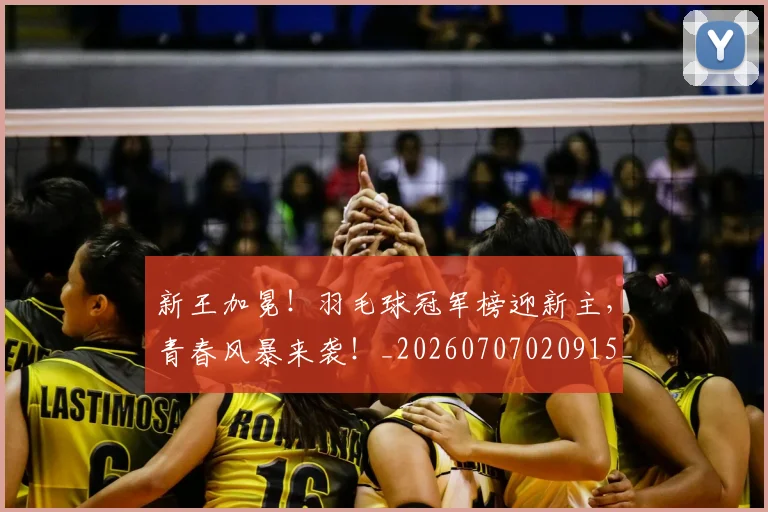 新王加冕！羽毛球冠军榜迎新主，青春风暴来袭！_20260707020915_20260731171232